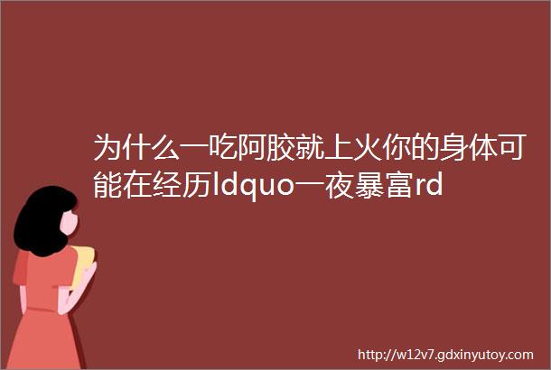 为什么一吃阿胶就上火你的身体可能在经历ldquo一夜暴富rdquo